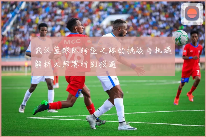 武汉篮球队转型之路的挑战与机遇解析大师赛特别报道