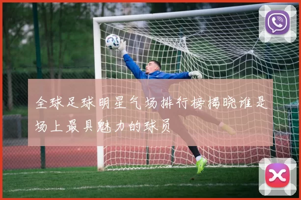 全球足球明星气场排行榜揭晓谁是场上最具魅力的球员