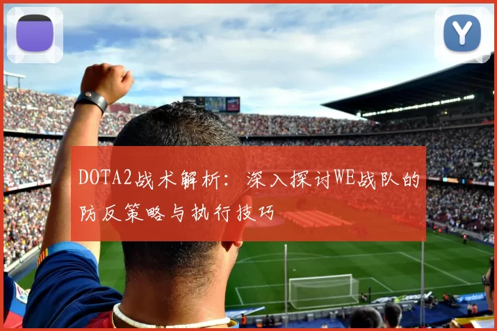DOTA2战术解析：深入探讨WE战队的防反策略与执行技巧