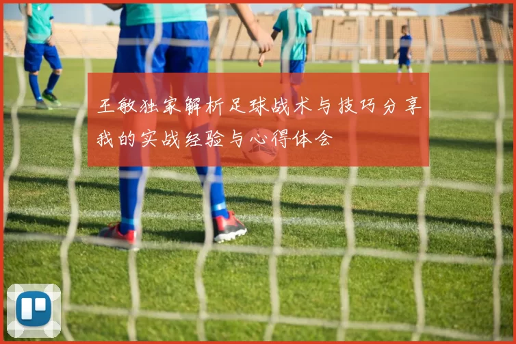 王敏独家解析足球战术与技巧分享我的实战经验与心得体会