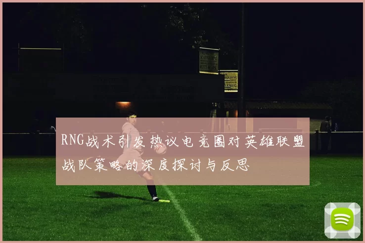 RNG战术引发热议电竞圈对英雄联盟战队策略的深度探讨与反思