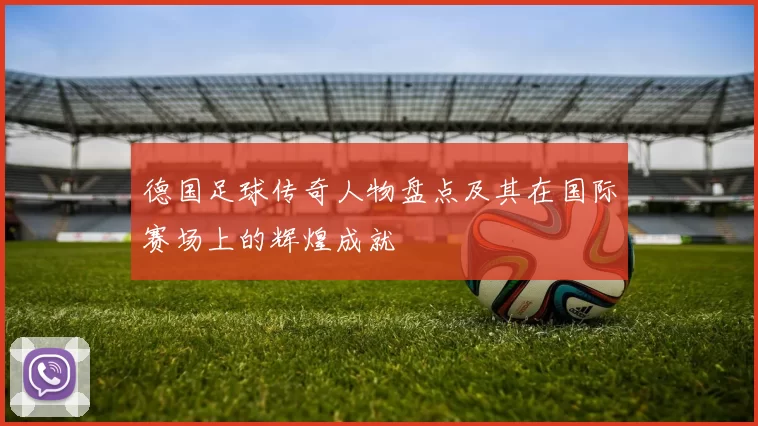 德国足球传奇人物盘点及其在国际赛场上的辉煌成就
