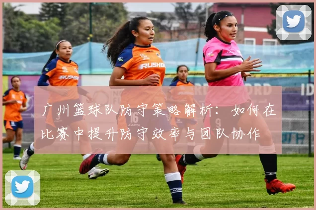 广州篮球队防守策略解析：如何在比赛中提升防守效率与团队协作